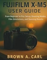 Fujifilm X-M5 User Guide: From Beginner to Pro: Setup, Shooting Modes, Film Simulations, and Stunning Results B0FTMS5F8P Book Cover