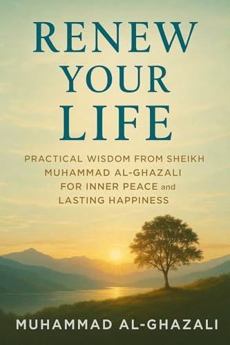 Renew Your Life: Practical Wisdom from Sheikh Muhammad Al-Ghazali for Inner Peace and Lasting Happiness