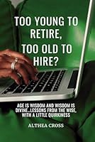Too Young to Retire, Too Old to Hire?: Age is Wisdom, and Wisdom is divine...Lessons from the wise, with a little quirkiness B0F5N87YC3 Book Cover
