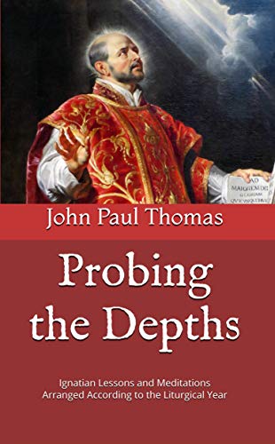 Probing the Depths: Ignatian Lessons and Meditations Arranged Accordin Probing the Depths: Ignatian Lessons and Meditations Arranged Accordin