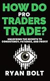 How Do Pro Traders Trade?: Unlocking the Secrets to Consistency, Patience, and Profit