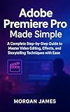 Adobe Premiere Pro Made Simple: A Complete Step-by-Step Guide to Master Video Editing, Effects, and Storytelling Techniques with Ease (Adobe essencials Book 5)