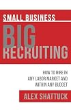 Small Business BIG RECRUITING: How to Hire in Any Labor Market and Within Any Budget
