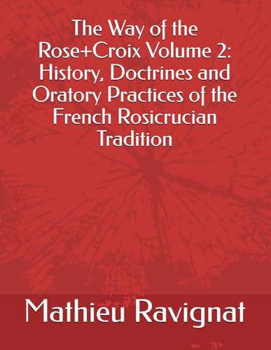 The Way of the Rose+Croix Volume 2: History, Doctrines and Oratory Practices of the French Rosicrucian Tradition