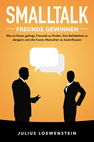 SMALLTALK - Freunde gewinnen: Wie es Ihnen gelingt, Freunde zu finden, Ihre Beliebtheit zu steigern und die Kunst, Menschen zu beeinflussen