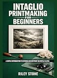 INTAGLIO PRINTMAKING FOR BEGINNERS: A Simple Introduction to Etching and Drypoint on Metal Plates