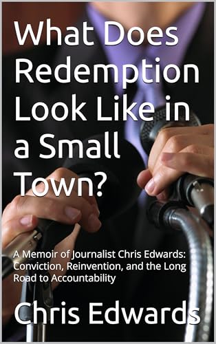 What Does Redemption Look Like in a Small Town?: A Memoir of Journalist Chris Edwards: Conviction, Reinvention, and the Long Road to Accountability