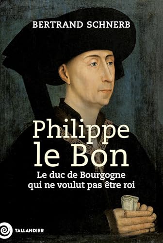 Philippe le Bon: Le duc de Bourgogne qui ne voulut pas être roi