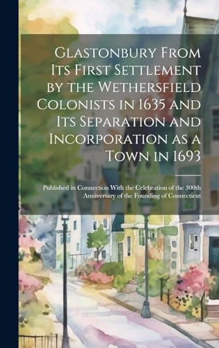 Glastonbury From Its First Settlement by the Wethersfield Colonists in 1635 and Its Separation and Incorporation as a Town in 1693: Published in ... Anniversary of the Founding of Connecticut