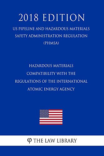 Hazardous Materials - Compatibility with the Regulations of the International Atomic Energy Agency (US Pipeline and Hazardous Materials Safety Administration Regulation) (PHMSA) (2018 Edition)