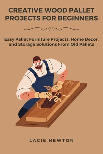 Creative Wood Pallet Projects For Beginners: Easy Pallet Furniture Projects, Home Decor, And Storage Solutions From Old Pallets