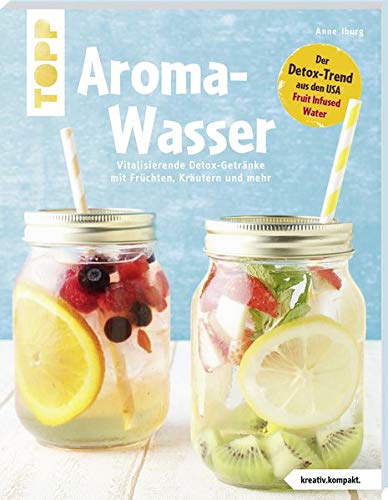 Aroma-Wasser. Vitalisierende Detox-Getränke mit Früchten, Kräutern und mehr: Der Detox-Trend aus Aroma-Wasser. Vitalisierende Detox-Getränke mit Früchten, Kräutern und mehr: Der Detox-Trend aus