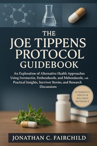  The Joe Tippens Protocol Guidebook: An Exploration of Alternative Health Approaches Using Ivermectin, Fenbendazole, and Mebendazole, with Practical Insights, Survivor Stories, and Research Discussions
