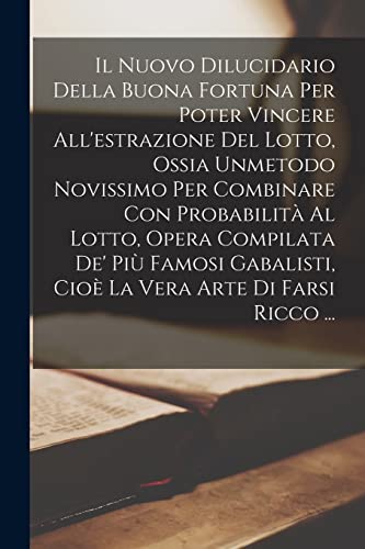 Il Nuovo Dilucidario Della Buona Fortuna Per Poter Vincere All'estrazione Del Lotto, Ossia Unmetodo Novissimo Per Combinare Con Probabilità Al Lotto, ... Arte Di Farsi Ricco ... (Italian Edition)