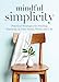 Mindful Simplicity: Practical Strategies for Finding Harmony in Your Home, Work, and Life