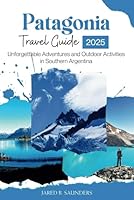 PATAGONIA TRAVEL GUIDE 2025: Unforgettable Adventures and Outdoor Activities in Southern Argentina B0F6C199S3 Book Cover