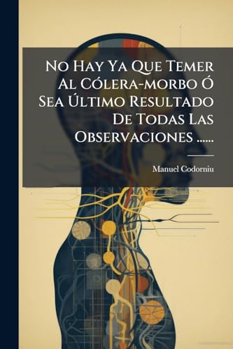 No Hay Ya Que Temer Al Cólera-morbo Ó Sea Último Resultado De Todas Las Observaciones ...... (Spanish Edition)