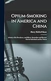 Opium-Smoking in America and China: A Study of Its Prevalence, and Effects, Immediate and Remote On the Individual and the Nation