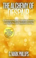 The Alchemy of Despair: 17 Practical Ways to Transform Sadness and Suffering into Happiness and Joy 1548891509 Book Cover