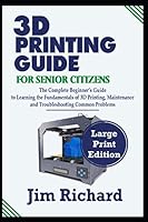 3D PRINTING GUIDE FOR SENIOR CITIZENS: The Complete Beginners Guide to Learning the Fundamentals of 3D Printing, Maintenance and Troubleshooting Common Problems B08KH97SGK Book Cover