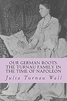 Our German Roots: The Turnau Family in the Time of Napoleon 1514316137 Book Cover