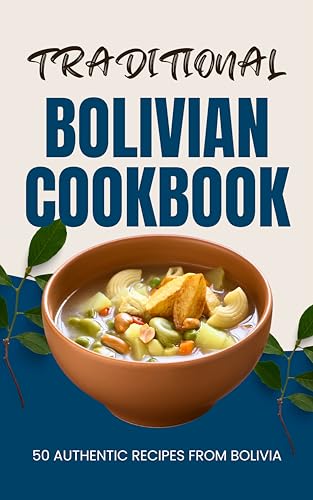 Traditional Bolivian Cookbook: 50 Authentic Recipes from Bolivia