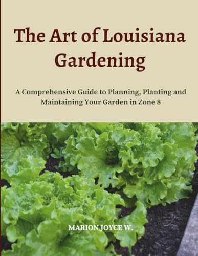 The Art of Louisiana Gardening: A Comprehensive Guide to Planning, Planting and Maintaining Your Garden in Zone 8