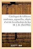  Catalogue des tableaux modernes, aquarelles, objets d\'art et d\'ameublement, bronzes: pendules de la collection de feu M. J. B. (Littérature)