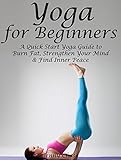 Yoga for Beginners: A Quick Start Yoga Guide to Burn Fat, Strengthen Your Mind and Find Inner Peace