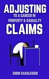 “Adjusting” to a Career in Property & Casualty Claims: A guide for current and future insurance claim adjusters. A positive outlook on the profession, ... for success. (ADJUSTING to Claims Book 1)