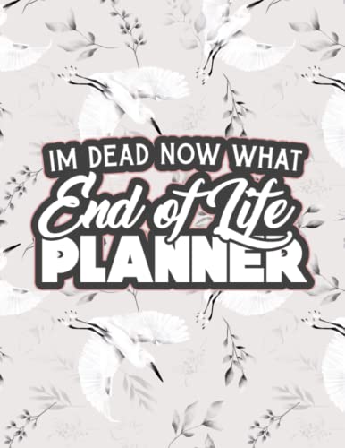 Im Dead Now What Planner: End of Life Planner - What To Do When I'm Gone