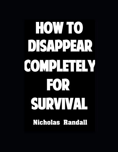 How To Disappear Completely For Survival: 26 Lessons On How To Evade The Authorities, Establish A New Identity, and Start A New Life