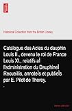  Catalogue des Actes du dauphin Louis II., devenu le roi de France Louis XI., relatifs aÌ l\'administration du DauphineÌ Recueillis, annoteÌs et publieÌs par E. Pilot de Thorey.: 1