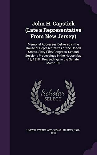 John H. Capstick (Late a Representative From New Jersey): Memorial Addresses Delivered in the House of Representatives of the United States, ... 19, 1918: Proceedings in the Senate March 18,