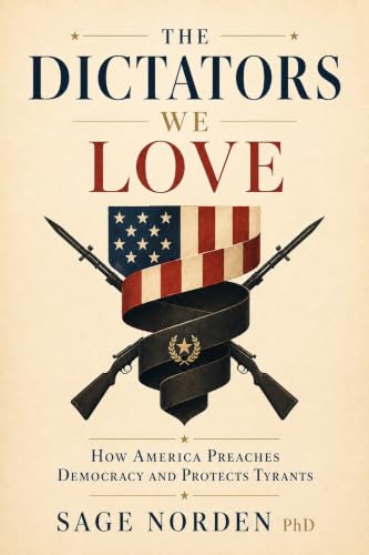 The Dictators We Love: How America Preaches Democracy and Protects Tyrants