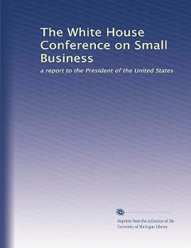 The White House Conference on Small Business: a report to the President of the United States