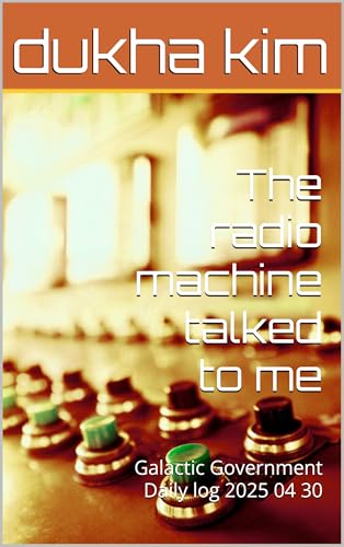 The radio machine talked to me: Galactic Government Daily log 2025 04 30