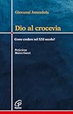 Dio al crocevia. Come credere nel XXI secolo?