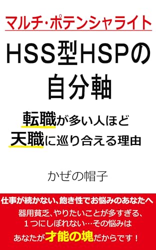 マルチ・ポテンシャライト、HSS型HSPの自分軸 転職が多い人ほど、天職に巡り合える理由: 仕事が続かない、飽き性でお悩みのあなたへ (ぼうし文庫) マルチ・ポテンシャライト、HSS型HSPの自分軸 転職が多い人ほど、天職に巡り合える理由: 仕事が続かない、飽き性でお悩みのあなたへ (ぼうし文庫)