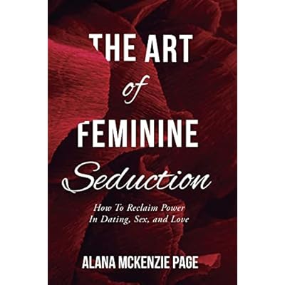 The Art of Feminine Seduction: How To Reclaim Power In Dating, Sex, and Love