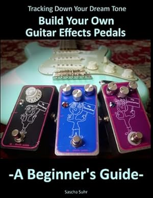 Tracking Down Your Dream Tone - Build Your Own Guitar Effects Pedals: A Beginner's Guide