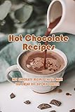 Hot Chocolate Recipes: Hot Chocolate Recipes That'll Make You Swear Off Dry Mix Forever: The Ultimate Hot Chocolate Recipe Book