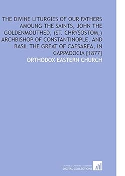 Paperback The Divine Liturgies of Our Fathers Amoung the Saints, John the Goldenmouthed, (St. Chrysostom,) Archbishop of Constantinople, and Basil the Great of Caesarea, in Cappadocia [1877] Book