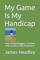 My Game Is My Handicap: Tales of Sandbaggers, Vanities, and Country Club Characters 1520626193 Book Cover