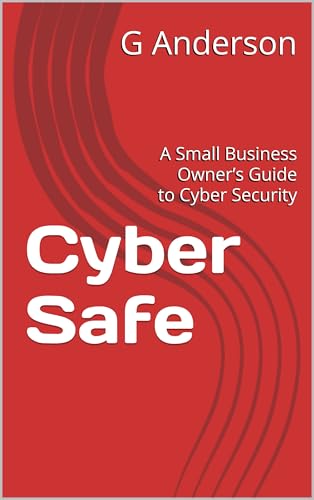 Cyber Safe: A Small Business Owner’s Guide to Cyber Security