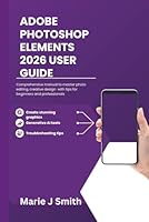 ADOBE PHOTOSHOP ELEMENTS 2026 USER GUIDE: Comprehensive manual to master photo editing, creative design with tips for beginners and professionals B0G2KZCL84 Book Cover