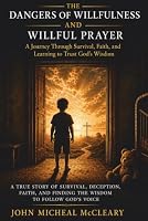 DANGERS OF WILLFULNESS AND WILLFUL PRAYER: A Journey Through Survival, Faith, and Learning to Trust God's Wisdom B0H9PZ6B31 Book Cover