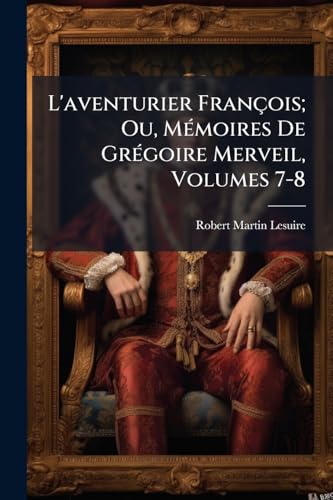 L'aventurier François; Ou, Mémoires De Grégoire Merveil, Volumes 7-8 (French Edition)