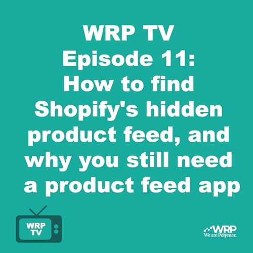 WRP TV Episode 11: How to find Shopify's hidden product feed, and why you still need a product feed app