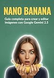 Nano Banana: Guía completa para crear y editar imágenes con Google Gemini 2.5: Técnicas y ejemplos para crear imágenes con Inteligencia Artificial